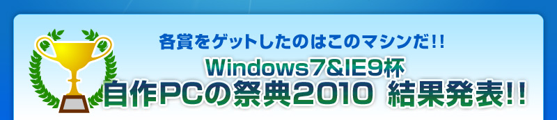 各賞をゲットしたのはこのマシンだ！！Windows7＆IE9杯 自作PCの祭典2010 結果発表！！